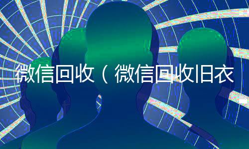 微信回收（微信回收旧衣服小程序哪个好）