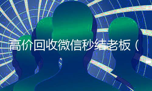 高价回收微信秒结老板（24小时高价回收微信秒结平台正规微信号回收秒结）