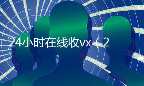 24小时在线收vx（24小时在线收购微信秒结）