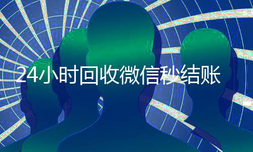 24小时回收微信秒结账平台（vx回收平台秒结）